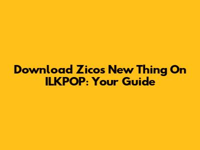 Download Zico's 'New Thing' On ILKPOP: Your Guide