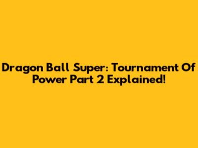 Dragon Ball Super: Tournament Of Power Part 2 Explained!