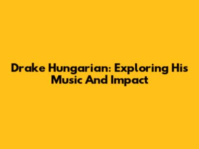Drake Hungarian: Exploring His Music And Impact