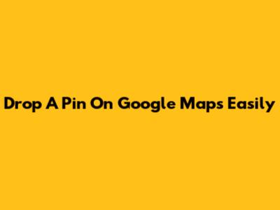 Drop A Pin On Google Maps Easily