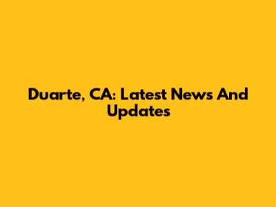 Duarte, CA: Latest News And Updates