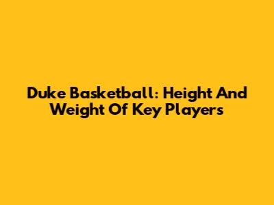 Duke Basketball: Height And Weight Of Key Players