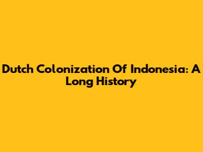 Dutch Colonization Of Indonesia: A Long History