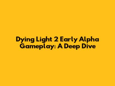 Dying Light 2 Early Alpha Gameplay: A Deep Dive