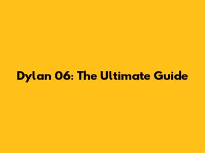 Dylan 06: The Ultimate Guide