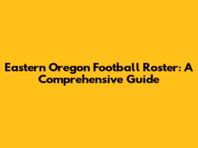 Eastern Oregon Football Roster: A Comprehensive Guide