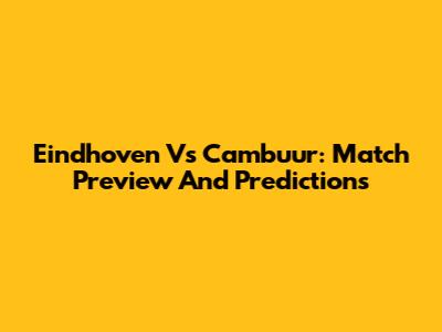 Eindhoven Vs Cambuur: Match Preview And Predictions