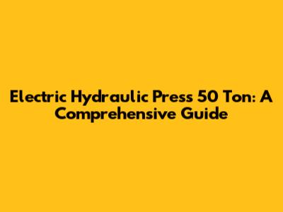 Electric Hydraulic Press 50 Ton: A Comprehensive Guide