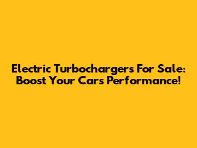 Electric Turbochargers For Sale: Boost Your Car's Performance!