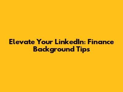 Elevate Your LinkedIn: Finance Background Tips