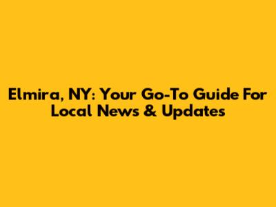 Elmira, NY: Your Go-To Guide For Local News & Updates