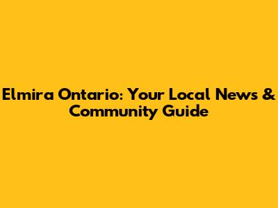 Elmira Ontario: Your Local News & Community Guide