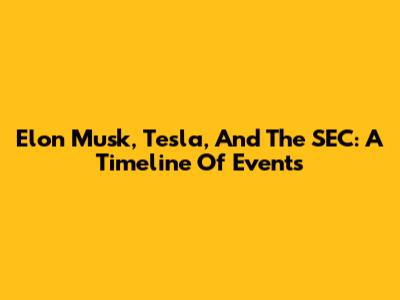 Elon Musk, Tesla, And The SEC: A Timeline Of Events