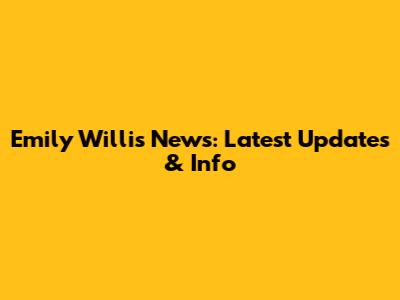 Emily Willis News: Latest Updates & Info