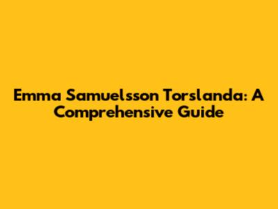 Emma Samuelsson Torslanda: A Comprehensive Guide