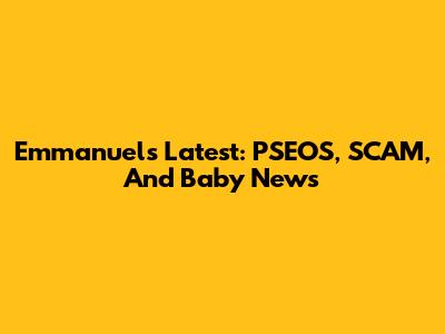 Emmanuel's Latest: PSEOS, SCAM, And Baby News