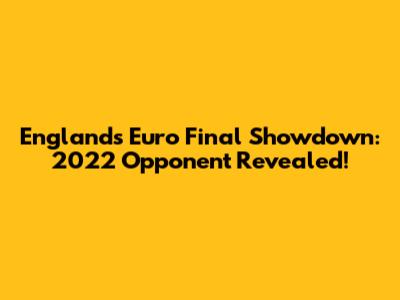 England's Euro Final Showdown: 2022 Opponent Revealed!