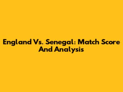 England Vs. Senegal: Match Score And Analysis