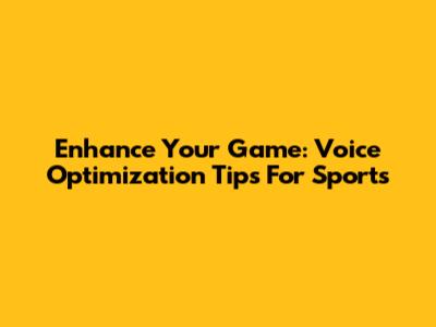 Enhance Your Game: Voice Optimization Tips For Sports