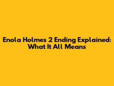 Enola Holmes 2 Ending Explained: What It All Means