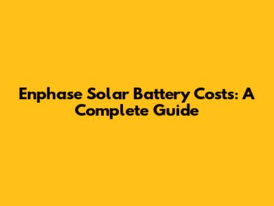 Enphase Solar Battery Costs: A Complete Guide