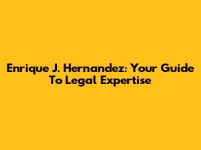 Enrique J. Hernandez: Your Guide To Legal Expertise