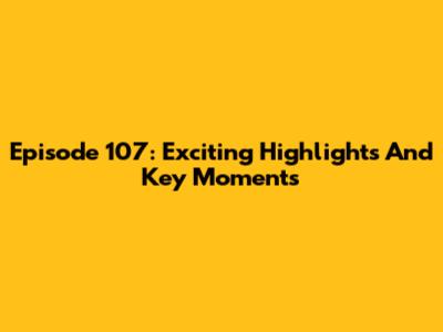 Episode 107: Exciting Highlights And Key Moments