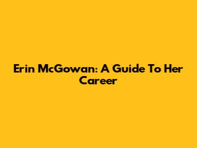 Erin McGowan: A Guide To Her Career