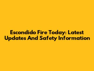 Escondido Fire Today: Latest Updates And Safety Information