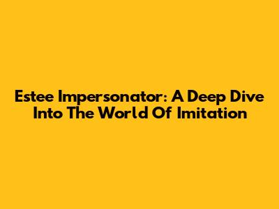 Estee Impersonator: A Deep Dive Into The World Of Imitation