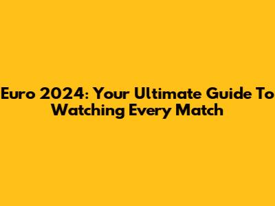 Euro 2024: Your Ultimate Guide To Watching Every Match