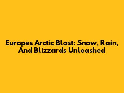Europe's Arctic Blast: Snow, Rain, And Blizzards Unleashed