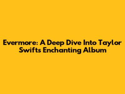 Evermore: A Deep Dive Into Taylor Swift's Enchanting Album
