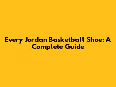 Every Jordan Basketball Shoe: A Complete Guide
