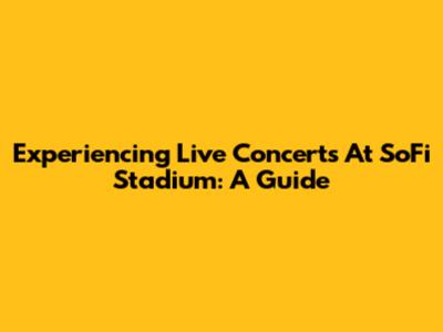Experiencing Live Concerts At SoFi Stadium: A Guide