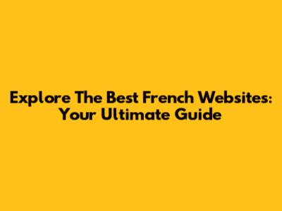 Explore The Best French Websites: Your Ultimate Guide