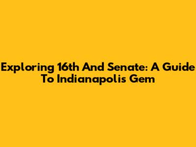 Exploring 16th And Senate: A Guide To Indianapolis Gem