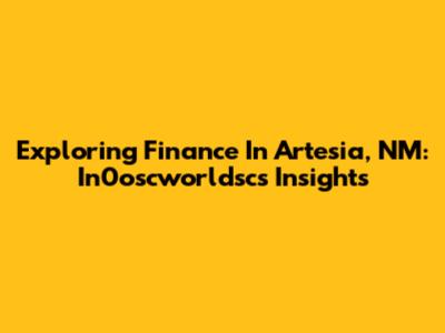 Exploring Finance In Artesia, NM: In0oscworldsc's Insights