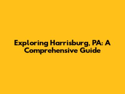 Exploring Harrisburg, PA: A Comprehensive Guide