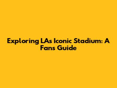 Exploring LA's Iconic Stadium: A Fan's Guide
