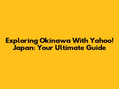 Exploring Okinawa With Yahoo! Japan: Your Ultimate Guide