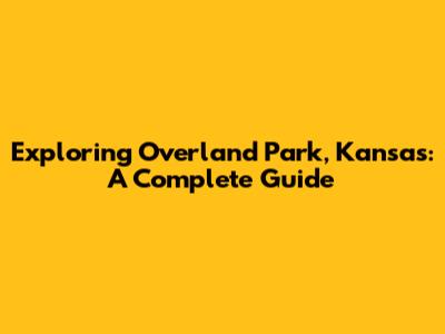 Exploring Overland Park, Kansas: A Complete Guide