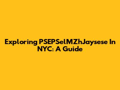 Exploring PSEPSelMZhJaysese In NYC: A Guide