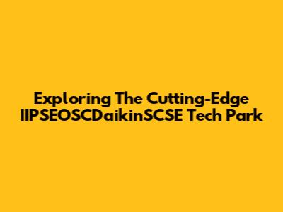 Exploring The Cutting-Edge IIPSEOSCDaikinSCSE Tech Park