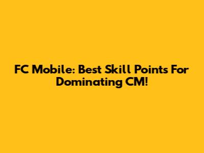 FC Mobile: Best Skill Points For Dominating CM!