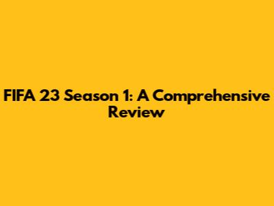 FIFA 23 Season 1: A Comprehensive Review