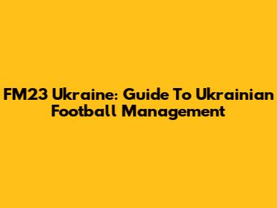 FM23 Ukraine: Guide To Ukrainian Football Management