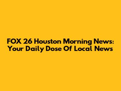 FOX 26 Houston Morning News: Your Daily Dose Of Local News