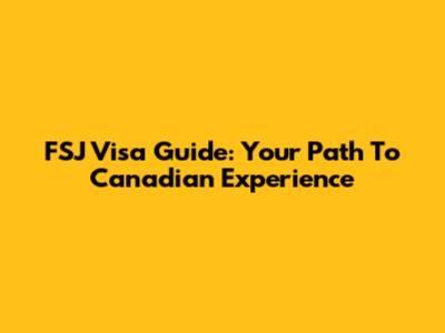 FSJ Visa Guide: Your Path To Canadian Experience