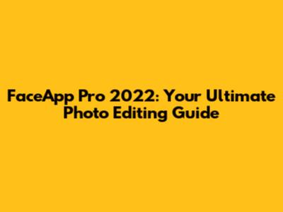 FaceApp Pro 2022: Your Ultimate Photo Editing Guide